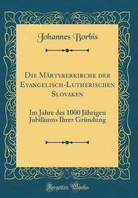Die Martyrerkirche der Evangelisch-Lutherischen Slovaken: Im Jahre des 1000 Jahrigen Jubilaums Ihrer Grundung (Classic Reprint)(German, Hardcover, Borbis Johannes)