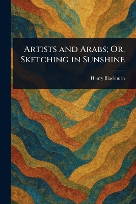 Artists and Arabs; Or, Sketching in Sunshine(English, Paperback, Blackburn Henry)