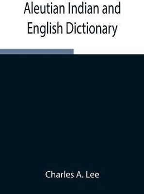 Aleutian Indian and English Dictionary; Common Words in the Dialects of the Aleutian Indian Language as Spoken by the Oogashik, Egashik, Anangashuk and Misremie Tribes Around Sulima River and Neighboring Parts of the Alaska Peninsula(English, Paperback, A Lee Charles)