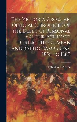 The Victoria Cross, an Official Chronicle of the Deeds of Personal Valour Achieved During the Crimean and Baltic Campaigns, 1856 to 1880(English, Hardcover, O'Byrne Robert W)