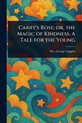 Carry's Rose; or, the Magic of Kindness. A Tale for the Young(English, Paperback, Cupples George Mrs)