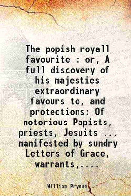 The popish royall favourite : or, A full discovery of his majesties extraordinary favours to, and protections Of notorious Papists, priests, Jesuits ... manifested by sundry Letters of Gra [Hardcover](Hardcover, William Prynne)