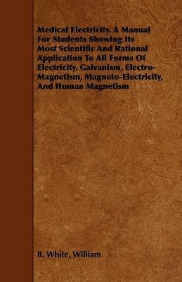 Medical Electricity. A Manual For Students Showing Its Most Scientific And Rational Application To All Forms Of Electricity, Galvanism, Electro-Magnetism, Magneto-Electricity, And Human Magnetism(English, Paperback, White William B.)