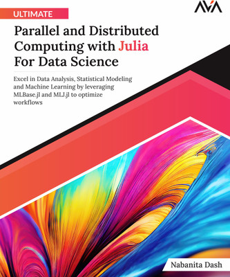 Ultimate Parallel and Distributed Computing with Julia For Data Science: Excel in Data Analysis, Statistical Modeling and Machine Learning by leveraging MLBase.jl and MLJ.jl to optimize workflows(Paperback, Nabanita Dash)