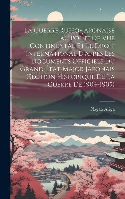 La Guerre Russo-Japonaise Au Point De Vue Continental Et Le Droit International D'apres Les Documents Officiels Du Grand Etat-Major Japonais (Section Historique De La Guerre De 1904-1905)(French, Hardcover, Ariga Nagao) La Guerre Russo-Japonaise Au Point De Vue Continental Et Le Droit International D'apres Les Documents Officiels Du Grand Etat-Major Japonais (Section Historique De La Guerre De 1904-1905)(French, Hardcover, Ariga Nagao)