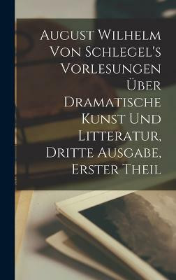 August Wilhelm von Schlegel's Vorlesungen ueber dramatische Kunst und Litteratur, Dritte Ausgabe, Erster Theil(German, Hardcover, Anonymous)
