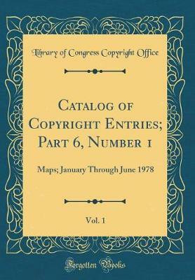 Catalog of Copyright Entries; Part 6, Number 1, Vol. 1: Maps; January Through June 1978 (Classic Reprint)(English, Hardcover, Office Library of Congress Copyright)