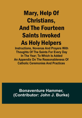 Mary, Help of Christians, and the Fourteen Saints Invoked as Holy Helpers; Instructions, Novenas and Prayers with Thoughts of the Saints for Every Day in the Year; To Which is Added an Appendix on the Reasonableness of Catholic Ceremonies and Practices(Paperback, Bonaventure Hammer)