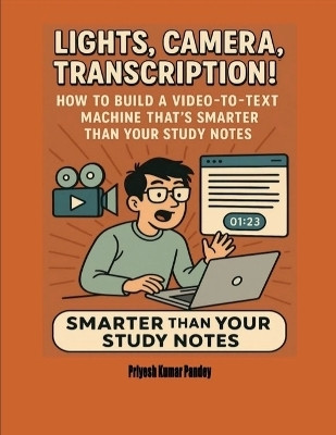 Lights, Camera, Transcription! — How to Build a Video-to-Text Machine That’s Smarter Than Your Study Notes(English, Paperback, Priyesh Kumar Pandey)