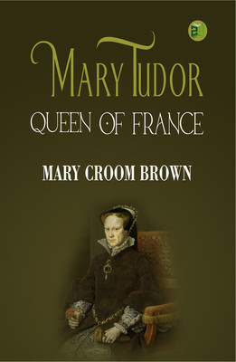Mary Tudor, Queen of France(Paperback, Mary Croom Brown)