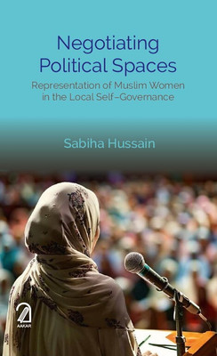 NEGOTIATING POLITICAL SPACES: Representation of Muslim Women in the Local Self–Governance(Hardcover, Sabiha Hussain)