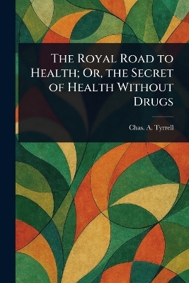 The Royal Road to Health; Or, the Secret of Health Without Drugs(English, Paperback, Tyrrell Chas A (Charles Alfred))