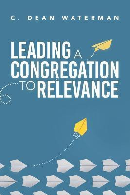 Leading a Congregation to Relevance(English, Paperback, Waterman C Dean)