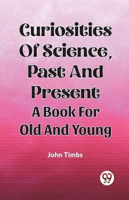 Curiosities Of Science, Past And Present A Book For Old And Young(English, Paperback, Timbs John)