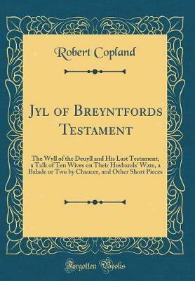 Jyl of Breyntfords Testament: The Wyll of the Deuyll and His Last Testament, a Talk of Ten Wives on Their Husbands' Ware, a Balade or Two by Chaucer, and Other Short Pieces (Classic Reprint)(English, Hardcover, Copland Robert) Jyl of Breyntfords Testament: The Wyll of the Deuyll and His Last Testament, a Talk of Ten Wives on Their Husbands' Ware, a Balade or Two by Chaucer, and Other Short Pieces (Classic Reprint)(English, Hardcover, Copland Robert)