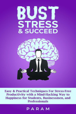 Bust Stress &amp; Succeed  - Easy & Practical Techniques for Stress-Free Productivity with a Mind-Hacking Way to Happiness for Students, Businessmen, and Professionals(English, Paperback, Param)
