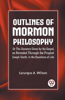 Outlines of Mormon Philosophy Or The Answers Given by the Gospel, as Revealed Through the Prophet Joseph Smith, to the Questions of Life(English, Paperback, A Wilson Lycurgus)