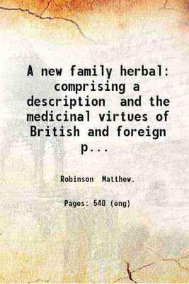 A new family herbal: comprising a description and the medicinal virtues of British and foreign plants founded on the works of eminent modern English and American writers on the medical properties of herbs: to which is added The botanic family physician; valuable medical receipts; and important direc