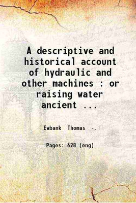 A descriptive and historical account of hydraulic and other machines : or raising water ancient and modern : with observations on various subjects connected with the mechanic arts : including the progressive development of the steam engine : in five books / by Thomas Ewbank. 1870 [Hardcover](Hardcov