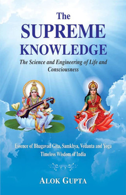 The Supreme Knowledge the Science and Engineering of Life and Consciousness: Essence of Bhagavad Gita, Samkhya, Vedanta and Yoga Timeless Wisdom of India(Paperback, Alok Gupta)