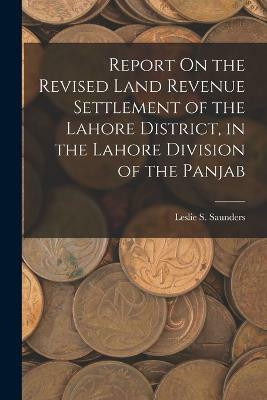 Report On the Revised Land Revenue Settlement of the Lahore District, in the Lahore Division of the Panjab(English, Paperback, Saunders Leslie S)