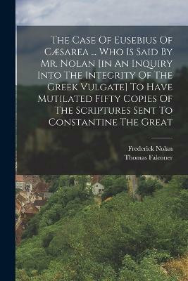 The Case Of Eusebius Of Caesarea ... Who Is Said By Mr. Nolan [in An Inquiry Into The Integrity Of The Greek Vulgate] To Have Mutilated Fifty Copies Of The Scriptures Sent To Constantine The Great(English, Paperback, Falconer Thomas)