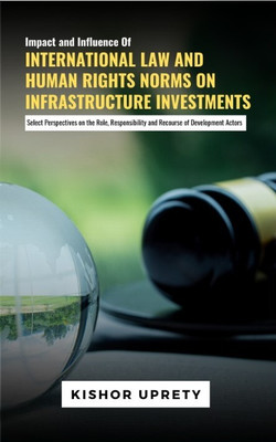 Impact & Influence of International Law and Human Rights Norms on Infrastructure Investments: Select Perspectives on the Role, Responsibility & Resource of Development Actors(Hardcover, Kishor Uprety) Impact & Influence of International Law and Human Rights Norms on Infrastructure Investments: Select Perspectives on the Role, Responsibility & Resource of Development Actors(Hardcover, Kishor Uprety)