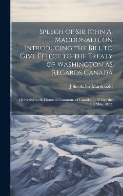Speech of Sir John A. Macdonald, on Introducing the Bill to Give Effect to the Treaty of Washington as Regards Canada(English, Hardcover, unknown)