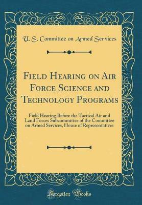 Field Hearing on Air Force Science and Technology Programs: Field Hearing Before the Tactical Air and Land Forces Subcommittee of the Committee on Armed Services, House of Representatives (Classic Reprint)(English, Hardcover, Services U. S. Committee on Armed) Field Hearing on Air Force Science and Technology Programs: Field Hearing Before the Tactical Air and Land Forces Subcommittee of the Committee on Armed Services, House of Representatives (Classic Reprint)(English, Hardcover, Services U. S. Committee on Armed)