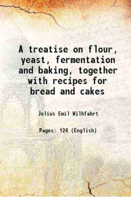 A treatise on flour, yeast, fermentation and baking, together with recipes for bread and cakes 1914 [Hardcover](Hardcover, Julius Emil Wilhfahrt)