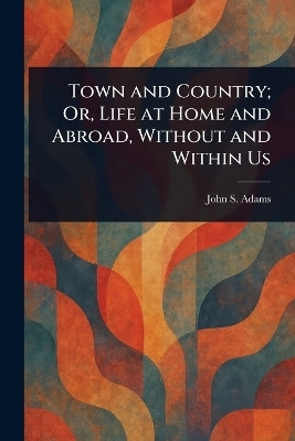 Town and Country; Or, Life at Home and Abroad, Without and Within Us(English, Paperback, Adams John S (John Stowell))