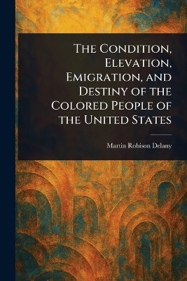The Condition, Elevation, Emigration, and Destiny of the Colored People of the United States(English, Paperback, Delany Martin Robison)