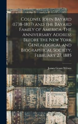Colonel John Bayard (1738-1807) and the Bayard Family of America. The Anniversary Address Before the New York Genealogical and Biographical Society, February 27, 1885(English, Hardcover, Wilson James Grant) Colonel John Bayard (1738-1807) and the Bayard Family of America. The Anniversary Address Before the New York Genealogical and Biographical Society, February 27, 1885(English, Hardcover, Wilson James Grant)