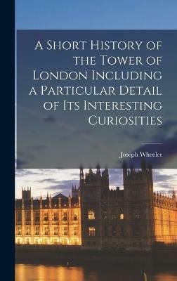 A Short History of the Tower of London Including a Particular Detail of Its Interesting Curiosities(English, Hardcover, Wheeler Joseph)