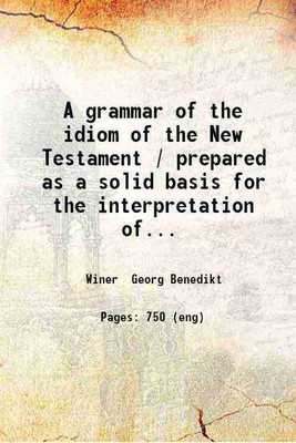 A grammar of the idiom of the New Testament / prepared as a solid basis for the interpretation of the New Testament by George Benedict Winer. 1877 [Hardcover](Hardcover, Winer Georg Benedikt)