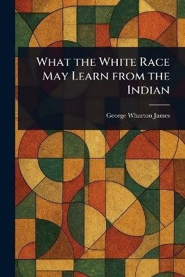 What the White Race May Learn From the Indian(English, Paperback, James George Wharton)