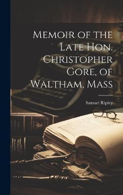 Memoir of the Late Hon. Christopher Gore, of Waltham, Mass(English, Hardcover, [Ripley Samuel])
