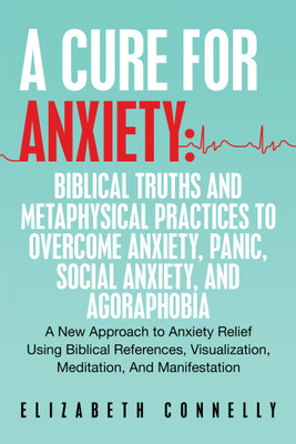 A Cure For Anxiety: Biblical Truths And Metaphysical Practices To Overcome Anxiety, Panic, Social Anxiety, And Agoraphobia A New Approach to Anxiety Relief Using Biblical References, Visualization, Meditation, And Manifestation(Paperback, Elizabeth Connelly)