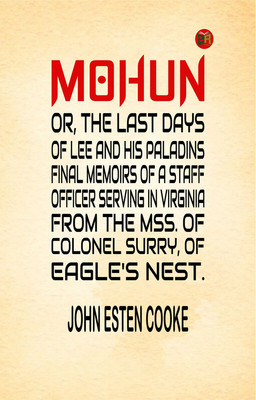 Mohun; Or, the Last Days of Lee and His Paladins. Final Memoirs of a Staff Officer Serving in Virginia. from the Mss. of Colonel Surry, of Eagle's Nest.(Paperback, John Esten Cooke)
