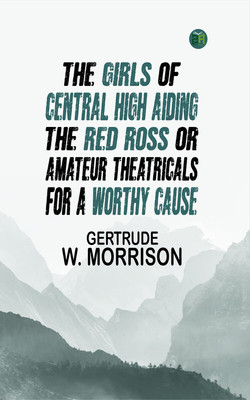 The Girls of Central High Aiding the Red ross Or, Amateur Theatricals for a Worthy Cause(Paperback, GERTRUDE W. MORRISON)