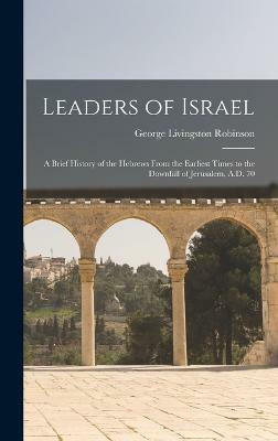 Leaders of Israel; a Brief History of the Hebrews From the Earliest Times to the Downfall of Jerusalem, A.D. 70(English, Hardcover, Robinson George Livingston)