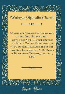 Minutes of Several Conversations at the One Hundred and Forty-First Yearly Conference of the People Called Methodists, in the Connexion Established by the Late Rev. John Wesley, A. M., Begun in Burslem on Tuesday, July 22nd, 1884 (Classic Reprint)(English, Hardcover, Church Wesleyan Methodist)