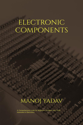 ELECTRONIC COMPONENTS  - A must read for all beginners, students and those intersted in electronics(English, Hardcover, Manoj Yadav)