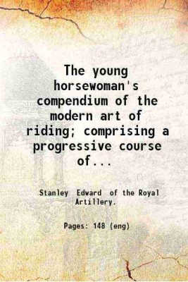 The young horsewoman's compendium of the modern art of riding; comprising a progressive course of lessons; designed to give ladies a secure and graceful seat on horseback; at the same time [Hardcover](Hardcover, Stanley Edward of the Royal Artillery.)