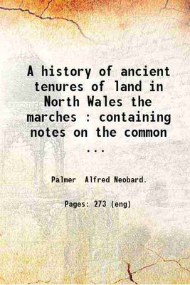 A history of ancient tenures of land in North Wales the marches : containing notes on the common and demesne lands of the lordship of Bromfield and of the parts of Denbighshire and Flintshire adjoining : and suggestions for the identification of such lands elsewhere : together with an account of the