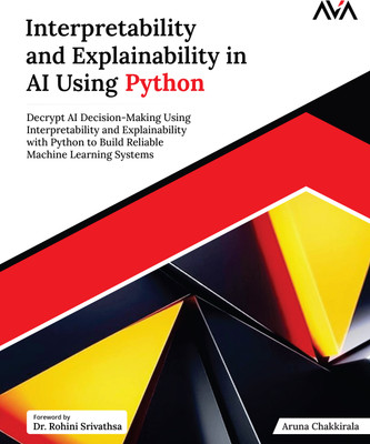 Interpretability and Explainability in AI Using Python: Decrypt AI Decision-Making Using Interpretability and Explainability with Python to Build Reliable Machine Learning Systems(Paperback, Aruna Chakkirala)