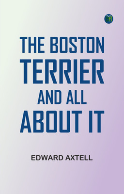 The Boston Terrier and All About It(Paperback, Edward Axtell)