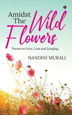 Amidst the Wild Flowers  - Poems on Love, Loss and Longing(English, Paperback, Nandini Murali)