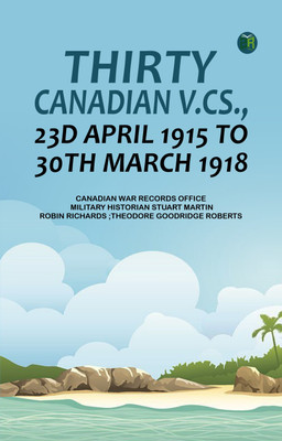 Thirty Canadian V.Cs., 23d April 1915 to 30th March 1918(Paperback, Canadian War Records Office, Military Historian Stuart Martin, Robin Richards, Theodore Goodridge Roberts)