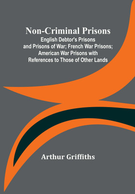 Non-Criminal Prisons; English Debtor's Prisons and Prisons of War; French War Prisons; American War Prisons with References to Those of Other Lands(English, Paperback, Griffiths Arthur) Non-Criminal Prisons; English Debtor's Prisons and Prisons of War; French War Prisons; American War Prisons with References to Those of Other Lands(English, Paperback, Griffiths Arthur)